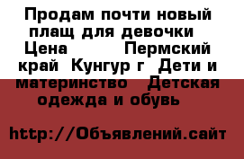 Продам почти новый плащ для девочки › Цена ­ 600 - Пермский край, Кунгур г. Дети и материнство » Детская одежда и обувь   